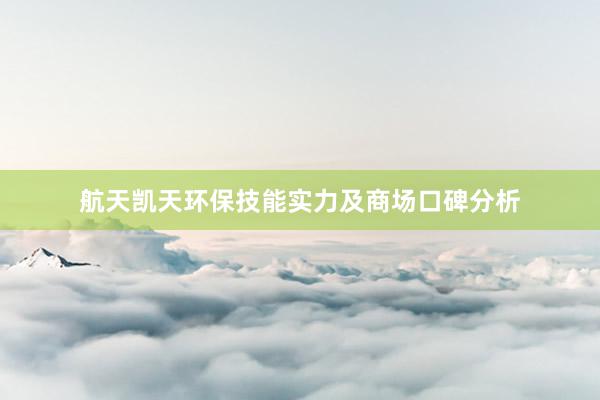 航天凯天环保技能实力及商场口碑分析
