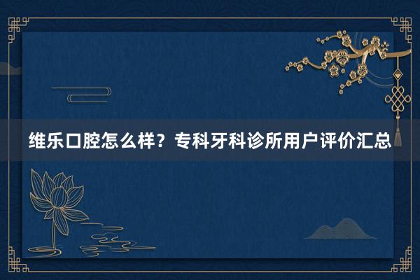 维乐口腔怎么样？专科牙科诊所用户评价汇总