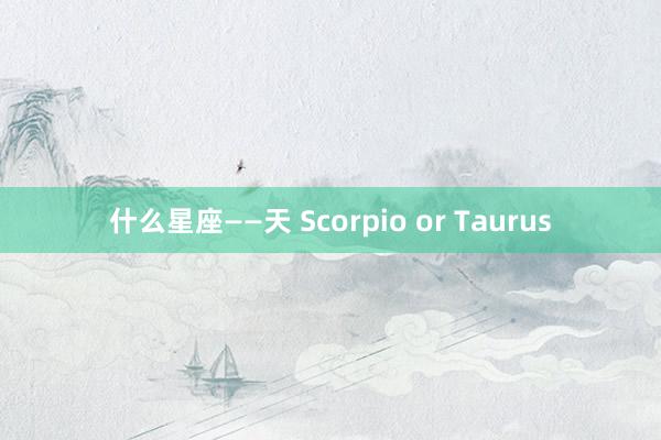 什么星座——天 Scorpio or Taurus