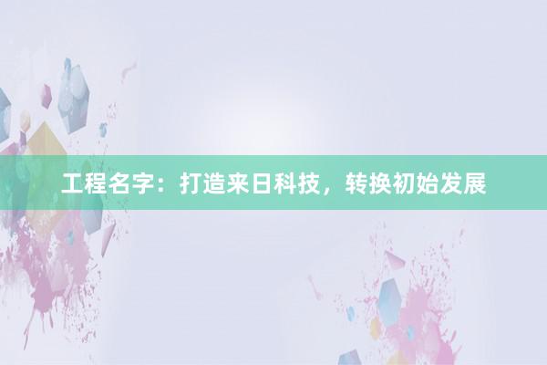 工程名字：打造来日科技，转换初始发展