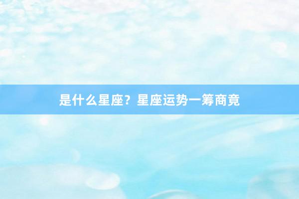 是什么星座？星座运势一筹商竟