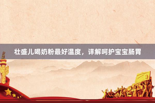 壮盛儿喝奶粉最好温度，详解呵护宝宝肠胃