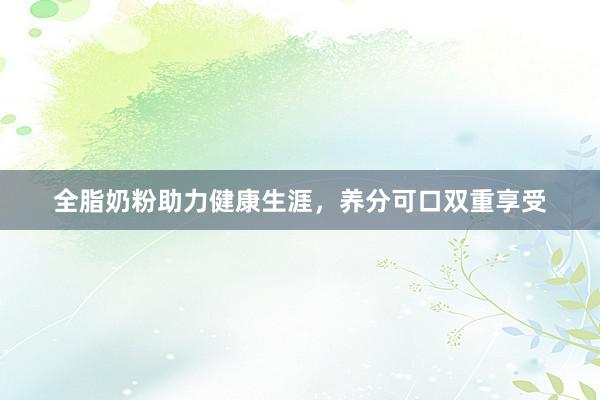 全脂奶粉助力健康生涯，养分可口双重享受