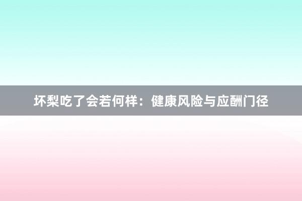 坏梨吃了会若何样：健康风险与应酬门径