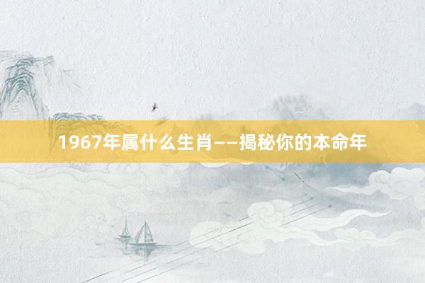 1967年属什么生肖——揭秘你的本命年