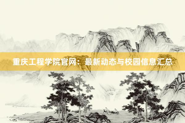 重庆工程学院官网：最新动态与校园信息汇总