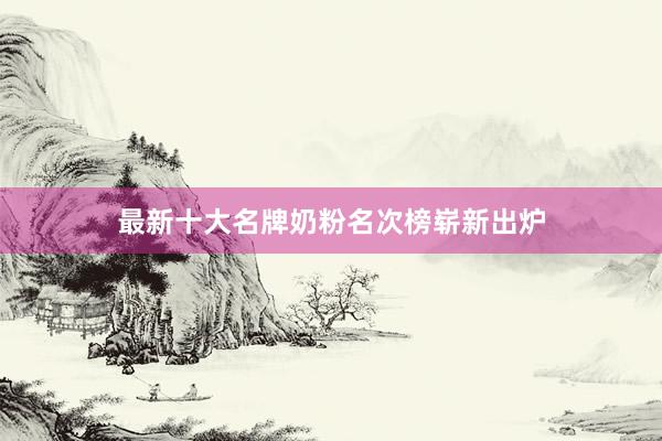 最新十大名牌奶粉名次榜崭新出炉
