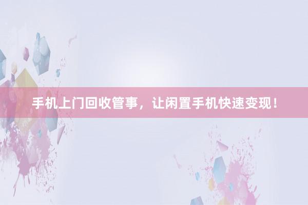 手机上门回收管事，让闲置手机快速变现！