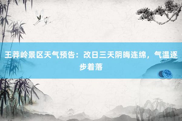 王莽岭景区天气预告：改日三天阴晦连绵，气温逐步着落