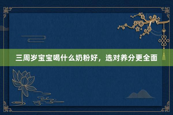 三周岁宝宝喝什么奶粉好，选对养分更全面